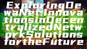 Exploring DewaNet: Innovations in Decentralized Network Solutions for the Future