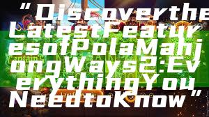 “Discover the Latest Features of Pola Mahjong Ways 2: Everything You Need to Know”