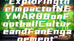 "Exploring the Impact of NEYMAR88 on Football Culture and Fan Engagement"