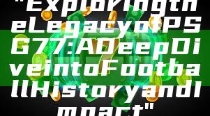 "Exploring the Legacy of PSG 77: A Deep Dive into Football History and Impact"