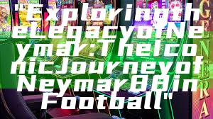 "Exploring the Legacy of Neymar: The Iconic Journey of Neymar88 in Football"